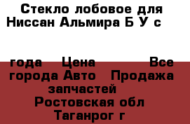 Стекло лобовое для Ниссан Альмира Б/У с 2014 года. › Цена ­ 5 000 - Все города Авто » Продажа запчастей   . Ростовская обл.,Таганрог г.